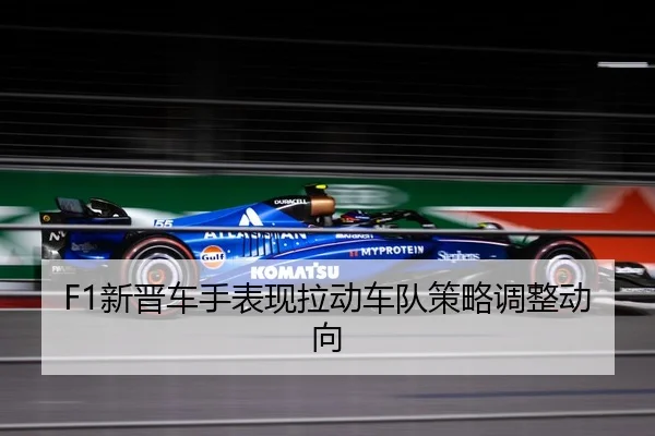 F1新晋车手表现拉动车队策略调整动向